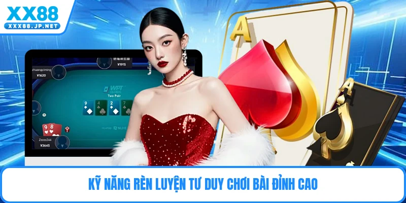 Kỹ năng rèn luyện tư duy chơi bài đỉnh cao
