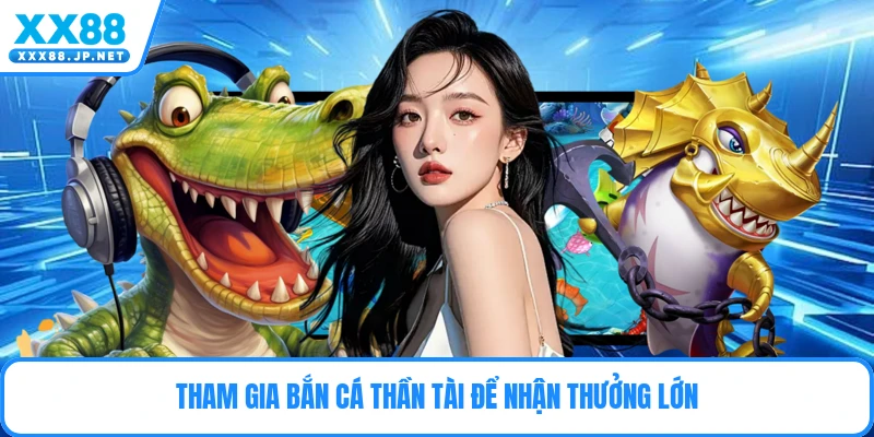 Tham gia bắn cá thần tài để nhận thưởng lớn