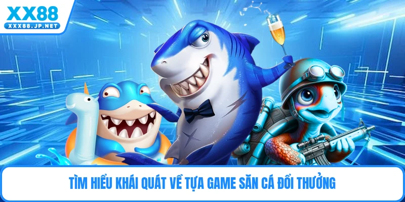 Tìm hiểu khái quát về tựa game săn cá đổi thưởng